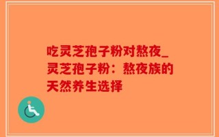 吃灵芝孢子粉对熬夜_灵芝孢子粉：熬夜族的天然养生选择