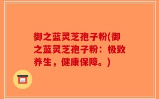 御之蓝灵芝孢子粉(御之蓝灵芝孢子粉：极致养生，健康保障。)