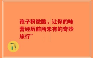 孢子粉微酸，让你的味蕾经历前所未有的奇妙旅行”