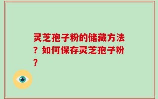 灵芝孢子粉的储藏方法？如何保存灵芝孢子粉？