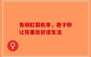 告别肛裂机率，孢子粉让你重拾舒适生活