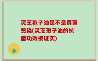 灵芝孢子油是不是真菌感染(灵芝孢子油的抗菌功效被证实)