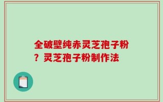 全破壁纯赤灵芝孢子粉？灵芝孢子粉制作法