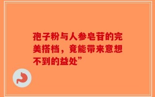孢子粉与人参皂苷的完美搭档，竟能带来意想不到的益处”