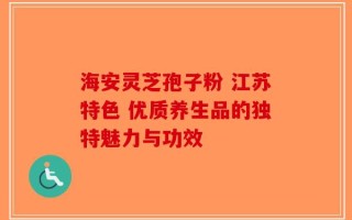 海安灵芝孢子粉 江苏特色 优质养生品的独特魅力与功效
