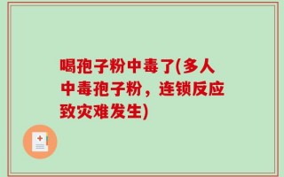 喝孢子粉中毒了(多人中毒孢子粉，连锁反应致灾难发生)