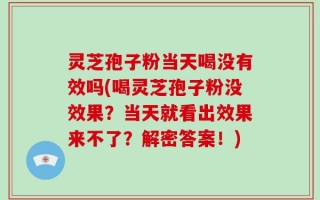 灵芝孢子粉当天喝没有效吗(喝灵芝孢子粉没效果？当天就看出效果来不了？解密答案！)