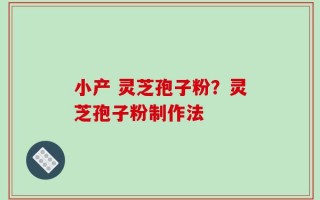 小产 灵芝孢子粉？灵芝孢子粉制作法