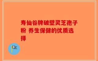 寿仙谷牌破壁灵芝孢子粉 养生保健的优质选择
