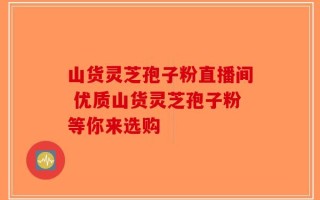 山货灵芝孢子粉直播间 优质山货灵芝孢子粉等你来选购