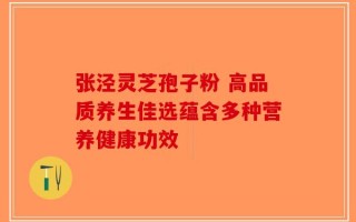 张泾灵芝孢子粉 高品质养生佳选蕴含多种营养健康功效