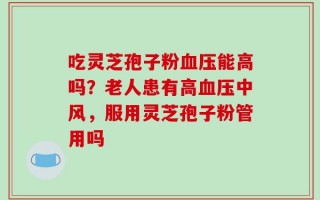 吃灵芝孢子粉血压能高吗？老人患有高血压中风，服用灵芝孢子粉管用吗