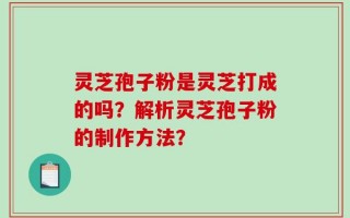 灵芝孢子粉是灵芝打成的吗？解析灵芝孢子粉的制作方法？