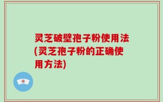 灵芝破壁孢子粉使用法(灵芝孢子粉的正确使用方法)