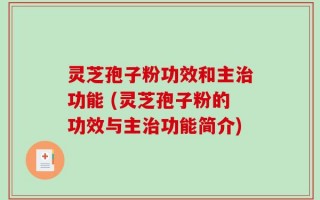 灵芝孢子粉功效和主治功能 (灵芝孢子粉的功效与主治功能简介)