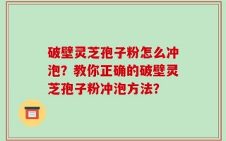 破壁灵芝孢子粉怎么冲泡？教你正确的破壁灵芝孢子粉冲泡方法？
