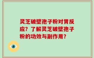 灵芝破壁孢子粉对胃反应？了解灵芝破壁孢子粉的功效与副作用？