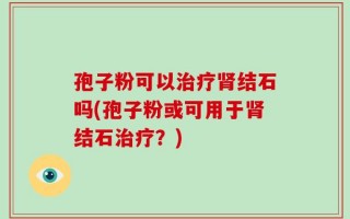 孢子粉可以治疗肾结石吗(孢子粉或可用于肾结石治疗？)