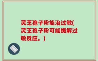灵芝孢子粉能治过敏(灵芝孢子粉可能缓解过敏反应。)