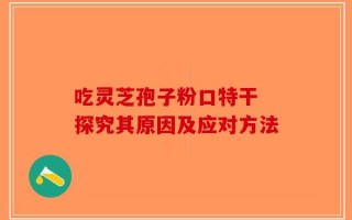吃灵芝孢子粉口特干 探究其原因及应对方法