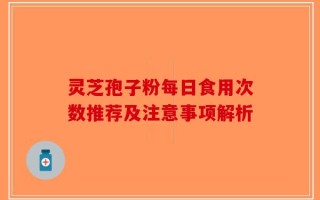 灵芝孢子粉每日食用次数推荐及注意事项解析