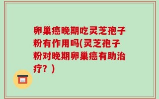 卵巢癌晚期吃灵芝孢子粉有作用吗(灵芝孢子粉对晚期卵巢癌有助治疗？)