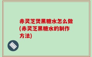 赤灵芝煲黑糖水怎么做(赤灵芝黑糖水的制作方法)