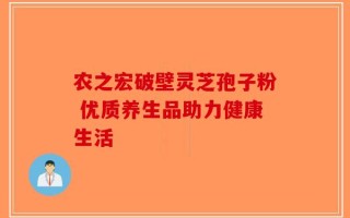 农之宏破壁灵芝孢子粉 优质养生品助力健康生活