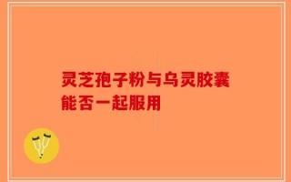 灵芝孢子粉与乌灵胶囊能否一起服用