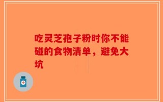吃灵芝孢子粉时你不能碰的食物清单，避免大坑