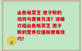 山色峪灵芝 孢子粉的功效与使用方法？详细介绍山色峪灵芝 孢子粉的营养价值和使用技巧？