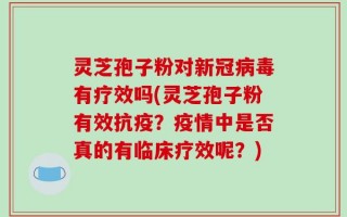 灵芝孢子粉对新冠病毒有疗效吗(灵芝孢子粉有效抗疫？疫情中是否真的有临床疗效呢？)