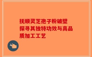 抚顺灵芝孢子粉破壁 探寻其独特功效与高品质加工工艺