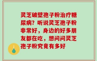 灵芝破壁孢子粉治疗糖尿病？听说灵芝孢子粉非常好，身边的好多朋友都在吃，想问问灵芝孢子粉究竟有多好