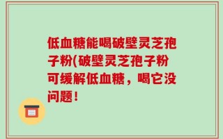 低血糖能喝破壁灵芝孢子粉(破壁灵芝孢子粉可缓解低血糖，喝它没问题！