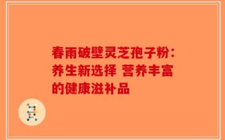 春雨破壁灵芝孢子粉：养生新选择 营养丰富的健康滋补品