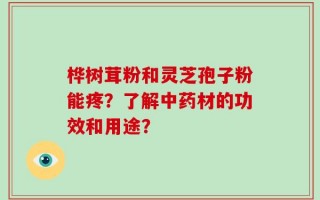 桦树茸粉和灵芝孢子粉能疼？了解中药材的功效和用途？