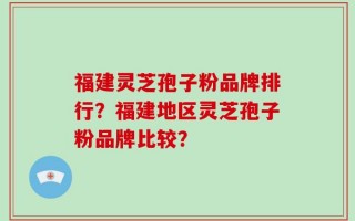 福建灵芝孢子粉品牌排行？福建地区灵芝孢子粉品牌比较？