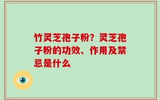 竹灵芝孢子粉？灵芝孢子粉的功效、作用及禁忌是什么