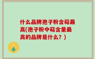 什么品牌孢子粉含萜最高(孢子粉中萜含量最高的品牌是什么？)