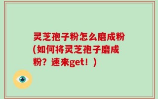 灵芝孢子粉怎么磨成粉(如何将灵芝孢子磨成粉？速来get！)