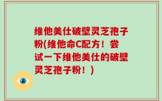 维他美仕破壁灵芝孢子粉(维他命C配方！尝试一下维他美仕的破壁灵芝孢子粉！)