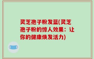 灵芝孢子粉发蓝(灵芝孢子粉的惊人效果：让你的健康焕发活力)