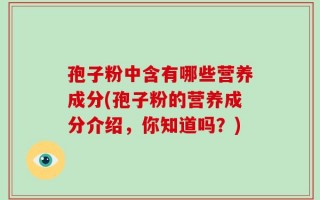 孢子粉中含有哪些营养成分(孢子粉的营养成分介绍，你知道吗？)
