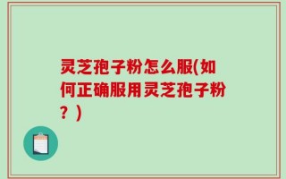 灵芝孢子粉怎么服(如何正确服用灵芝孢子粉？)