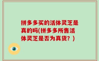 拼多多买的活体灵芝是真的吗(拼多多所售活体灵芝是否为真货？)