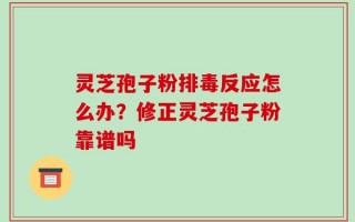 灵芝孢子粉排毒反应怎么办？修正灵芝孢子粉靠谱吗