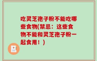 吃灵芝孢子粉不能吃哪些食物(禁忌：这些食物不能和灵芝孢子粉一起食用！)