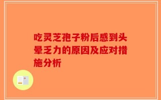 吃灵芝孢子粉后感到头晕乏力的原因及应对措施分析