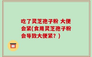 吃了灵芝孢子粉 大便会紧(食用灵芝孢子粉会导致大便紧？)